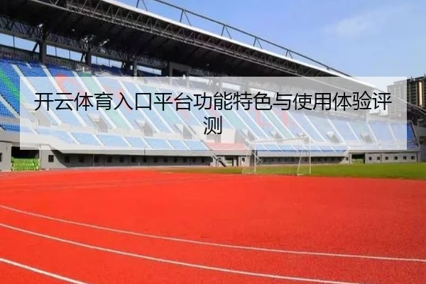 开云体育入口平台功能特色与使用体验评测