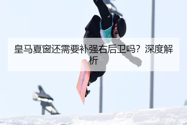 皇马夏窗还需要补强右后卫吗？深度解析